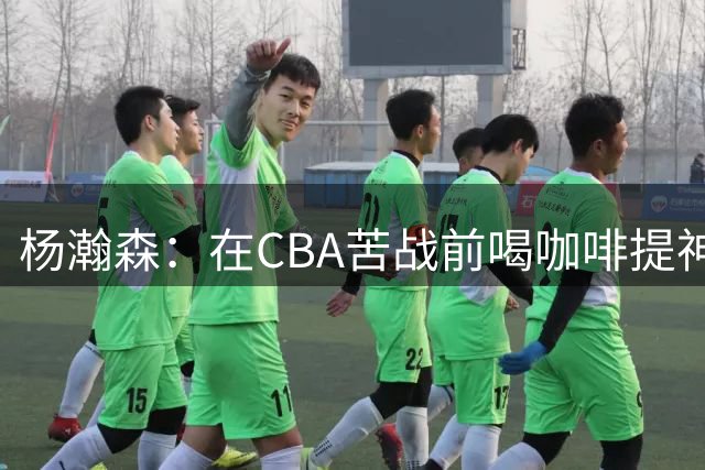 杨瀚森：在CBA苦战前喝咖啡提神，到NBA反而不喝了